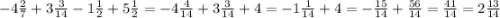 - 4 \frac{2}{7} + 3 \frac{3}{14} - 1 \frac{ 1}{2} + 5 \frac{1}{2} = - 4 \frac{4}{14} + 3 \frac{3}{14} + 4 = - 1 \frac{1}{14} + 4 = - \frac{15}{14} + \frac{56}{14} = \frac{41}{14} = 2 \frac{13}{14}