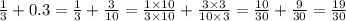 \frac{1}{3} + 0.3 = \frac{1}{3} + \frac{3}{10} = \frac{1 \times 10}{3 \times 10} + \frac{3 \times 3}{10 \times 3} = \frac{10}{30} + \frac{9}{30} = \frac{19}{30}