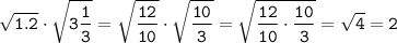 \displaystyle \tt\sqrt{1.2} \cdot\sqrt{3\frac{1}{3} }=\sqrt{\frac{12}{10} } \cdot\sqrt{\frac{10}{3} }= \sqrt{\frac{12}{10} \cdot \frac{10}{3} }=\sqrt{4}=2