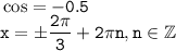 \tt \cos =-0.5\\ x=\pm\dfrac{2\pi}{3}+2\pi n,n \in \mathbb{Z}