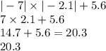 | - 7| \times | - 2.1| + 5.6 \\ 7 \times 2.1 + 5.6 \\ 14.7 + 5.6 = 20.3 \\ 20.3