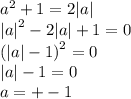 {a}^{2} + 1 = 2 |a| \\ { |a| }^{2} - 2 |a| + 1 = 0 \\ {( |a| - 1)}^{2} = 0 \\ |a| - 1 = 0 \\ a = + - 1