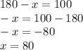 180 - x = 100 \\ - x = 100 - 1 80 \\ - x = - 80 \\ x = 80