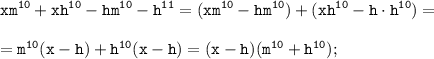 \displaystyle \tt xm^{10}+xh^{10}-hm^{10}-h^{11}=(xm^{10}-hm^{10})+(xh^{10}-h\cdot h^{10})=\\\\=m^{10}(x-h)+h^{10}(x-h)=(x-h)(m^{10}+h^{10});