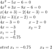 4 {x}^{2} - 5x - 6 = 0 \\ 4 {x}^{2} + 3x - 8x - 6 = 0 \\ x(4x + 3) - 2(4x - 3) = 0 \\ (4x - 3)(x - 2) = 0 \\ 4x - 3 = 0 \: \: \: \: \: \: \: \: \: \: x - 2 = 0 \\ 4x = - 3 \: \: \: \: \: \: \: \: \: \: \: \: \: \: x _{2}= 2 \\ x _{1}= - \frac{3 }{4} \\ x_{1} = - 0.75 \\ \\ otvet \: x_{1} = - 0.75 \: \: \: \: \: \: \: \: \: \: x_{2} = 2