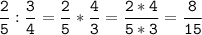 \tt\displaystyle\frac{2}{5}:\frac{3}{4}=\frac{2}{5}*\frac{4}{3}=\frac{2*4}{5*3}=\frac{8}{15}