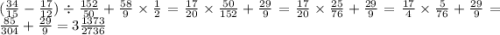 ( \frac{34}{15} - \frac{17}{12} ) \div \frac{152}{50} + \frac{58}{9} \times \frac{1}{2} = \frac{17}{20} \times \frac{50}{152} + \frac{29}{9} = \frac{17}{20} \times \frac{25}{76} + \frac{29}{9} = \frac{17}{4} \times \frac{5}{76} + \frac{29}{9} = \frac{85}{304} + \frac{29}{9} = 3 \frac{1373}{2736}