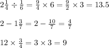 2 \frac{1}{4} \div \frac{1}{6} = \frac{9}{4} \times 6 = \frac{9}{2} \times 3 = 13.5 \\ \\ 2 - 1 \frac{3}{7} = 2 - \frac{10}{7} = \frac{4}{7} \\ \\ 12 \times \frac{3}{4} = 3 \times 3 = 9