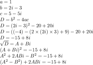 a = 1 \\&#10;b = 2i - 3 \\&#10;c = 5 - 5i \\&#10;D = b^2 - 4 a c \\&#10;D = (2i-3)^2 - 20 + 20i \\ D = ((-4) - (2 \times (2i) \times 3) + 9) - 20 + 20i \\&#10;D = -15 + 8i \\&#10;\sqrt{D} = A + Bi \\&#10;(A + Bi) ^2 = -15 + 8i \\&#10;A^2 + 2ABi - B^2 = -15 + 8i\\&#10;(A^2 - B^2) + 2ABi = -15+8i\\