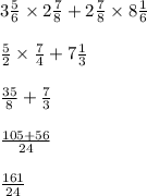 3 \frac{5}{6} \times 2 \frac{7}{8} + 2 \frac{7}{8} \times 8 \frac{1}{6} \\ \\ \frac{5}{2} \times \frac{7}{4} + 7 \frac{1}{3} \\ \\ \frac{35}{8} + \frac{7}{3} \\ \\ \frac{105 + 56}{24} \\ \\ \frac{161}{24}