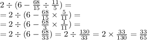 2 \div (6 - \frac{68}{15} \div \frac{11}{5} ) = \\ = 2 \div (6 - \frac{68}{15} \times \frac{5}{11} ) = \\ = 2 \div (6 - \frac{68}{3} \times \frac{1}{11} ) = \\ = 2 \div( 6 - \frac{68}{33} ) = 2 \div \frac{130}{33} = 2 \times \frac{33}{130} = \frac{33}{65}