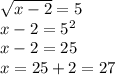 \sqrt{x - 2} = 5 \\ x - 2 = {5}^{2} \\ x - 2 = 25 \\ x = 25 + 2 = 27