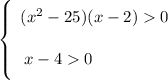 \left \{ {{\bigg{ \ (x^{2} - 25)(x - 2) 0}} \atop {\bigg{x - 4 0 \ \ \ \ \ \ \ \ \ \ \ \ }}} \right.