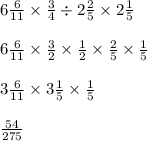 6 \frac{6}{11} \times \frac{3}{4} \div 2 \frac{2}{5} \times 2 \frac{1}{5} \\ \\ 6 \frac{6}{11} \times \frac{3}{2} \times \frac{1}{2} \times \frac{2}{5} \times \frac{1}{5} \\ \\ 3 \frac{6}{11} \times 3 \frac{1}{5} \times \frac{1}{5} \\ \\ \frac{54}{275}