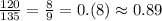 \frac{120}{135} =\frac{8}{9}=0.(8)\approx 0.89