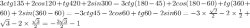 3ctg135+ 2cos120 + tg420 + 2sin300 = 3ctg(180 - 45) + 2cos(180 - 60) + tg(360 + 60) + 2sin(360 - 60) = - 3ctg45 - 2cos60 + tg60 - 2sin60 = - 3\times \frac{ \sqrt{2} }{2} - 2 \times \frac{1}{2} + \sqrt{3} - 2 \times \frac{ \sqrt{3} }{2} = - \frac{3 \sqrt{3} }{2} - 1