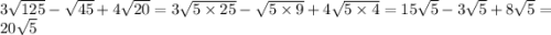 3 \sqrt{125} - \sqrt{45} + 4 \sqrt{20} = 3 \sqrt{5 \times 25} - \sqrt{5 \times 9} + 4 \sqrt{5 \times 4} = 15 \sqrt{5} - 3 \sqrt{5} + 8 \sqrt{5} = 20 \sqrt{5}