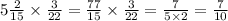 5 \frac{2}{15} \times \frac{3}{22} = \frac{77}{15} \times \frac{3}{22} = \frac{7}{5 \times 2} = \frac{7}{10}