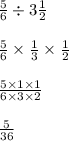 \frac{5}{6} \div 3 \frac{1}{2} \\ \\ \frac{5}{6} \times \frac{1}{3} \times \frac{1}{2} \\ \\ \frac{5 \times 1 \times 1}{6 \times 3 \times 2} \\ \\ \frac{5}{36}