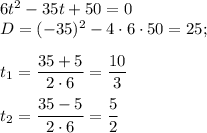 6t^2-35t+50=0\\ D=(-35)^2-4\cdot 6\cdot 50=25;\\ \\ t_1=\dfrac{35+5}{2\cdot 6}=\dfrac{10}{3}\\ \\ t_2=\dfrac{35-5}{2\cdot 6}=\dfrac{5}{2}