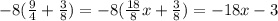 - 8 ( \frac{9}{4} + \frac{3}{8} ) = - 8( \frac{18}{8} x + \frac{3}{8} ) = - 18x - 3