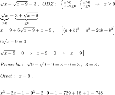 \sqrt{x}-\sqrt{x-9}=3\; ,\; \; ODZ:\; \; \left \{ {{x\geq 0\quad } \atop {x-9\geq 0}} \right. \; \left \{ {{x\geq 0} \atop {x\geq 9}} \right. \; \; \Rightarrow \; \; x\geq 9\\\\\underbrace {\sqrt{x}}_{\geq 0}=\underbrace {3+\sqrt{x-9}}_{\geq 0}\\\\x=9+6\sqrt{x-9}+x-9\; ,\; \quad \Big [(a+b)^2=a^2+2ab+b^2\Big ]\\\\6\sqrt{x-9}=0\\\\\sqrt{x-9}=0\; \; \Rightarrow \; \; x-9=0\; \; \Rightarrow \; \; \boxed {x=9}\\\\Proverka:\; \; \sqrt9-\sqrt{9-9}=3-0=3\; ,\; \; 3=3\; .\\\\Otvet:\; \; x=9\; .\\\\\\x^3+2x+1=9^3+2\cdot 9+1=729+18+1=748