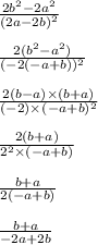 \frac{2b { }^{2} - 2a {}^{2} }{(2a - 2b) {}^{2} } \\ \\ \frac{2(b {}^{2} - a {}^{2} )}{( - 2( - a + b)) {}^{2} } \\ \\ \frac{2(b - a) \times (b + a)}{( - 2) { \times (}^{} - a + b) {}^{2} } \\ \\ \frac{2(b + a)}{2 {}^{2} \times ( - a + b) } \\ \\ \frac{b + a}{2( - a + b)} \\ \\ \frac{b + a}{ - 2a + 2b}