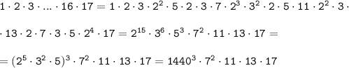 \tt 1\cdot 2\cdot 3\cdot...\cdot16\cdot17=1\cdot 2\cdot3\cdot 2^2\cdot5\cdot 2\cdot 3\cdot7\cdot 2^3\cdot3^2\cdot2\cdot 5\cdot11\cdot 2^2\cdot3\cdot \\ \\ \cdot13\cdot2\cdot7\cdot3\cdot5\cdot2^4\cdot17=2^{15}\cdot3^6\cdot5^3\cdot7^2\cdot11\cdot 13\cdot17=\\ \\ =(2^5\cdot3^2\cdot5)^3\cdot 7^2\cdot11\cdot13\cdot17=1440^3\cdot7^2\cdot11\cdot13\cdot17