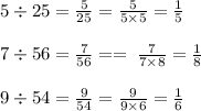 5 \div 25 = \frac{5}{25} = \frac{5}{5 \times 5} = \frac{1}{5} \\ \\ 7 \div 56 = \frac{7}{56} = = \frac{}{} \frac{7}{7 \times 8} = \frac{1}{8} \\ \\ 9 \div 54 = \frac{9}{54} = \frac{9}{9 \times 6} = \frac{1}{6}