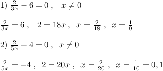 1)\; \frac{2}{3x}-6=0\; ,\; \; \; x\ne 0\\\\\frac{2}{3x}=6\; ,\; \; \; 2=18x\; ,\; \; x=\frac{2}{18}\; ,\; \; x=\frac{1}{9}\\\\2)\; \frac{2}{5x}+4=0\; ,\; \; x\ne 0\\\\\frac{2}{5x}=-4\; ,\; \; 2=20x\; ,\; \; x=\frac{2}{20}\; ,\; \; x=\frac{1}{10}=0,1