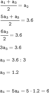 \tt \cfrac{a_{1}+a_{3}}{2}=a_2\\\\\cfrac{5a_{3}+a_{3}}{2}=3.6\\\\ \cfrac{6a_{3}}{2}=3.6\\\\ 3a_3=3.6\\\\ a_3=3.6:3\\\\ a_3=1.2 \\\\\\ a_1=5a_3=5\cdot1.2=6