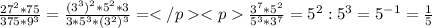 \frac{27^{2}*75 }{375*9^{3} } =\frac{(3^{3} )^{2}*5^{2} *3 }{3*5^{3} *(3^{2} )^{3} }=\frac{3^{7} *5^{2} }{5^{3} *3^{7} }=5^{2} :5^{3} =5^{-1} =\frac{1}{5} \\ \\