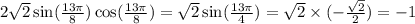 2 \sqrt{2} \sin( \frac{13\pi}{8} ) \cos( \frac{13\pi}{8} ) = \sqrt{2} \sin( \frac{13\pi}{4} ) = \sqrt{2} \times ( - \frac{ \sqrt{2} }{2} ) = - 1