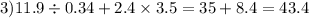 3)11.9 \div 0.34 + 2.4 \times 3.5 = 35 + 8.4 = 43.4