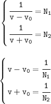 \displaystyle \tt\left \{ {{\cfrac{1}{v-v_{0}}=N_{1}} \atop {\cfrac{1}{v+v_{0}}=N_{2}}} \right.\\\\\\\left \{ {{v-v_{0}=\cfrac{1}{N_{1}}} \atop {v+v_{0}=\cfrac{1}{N_{2}}}}\right.