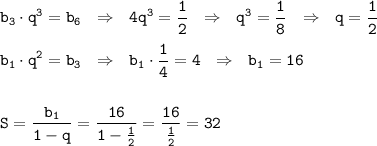 \displaystyle\tt b_3\cdot q^3=b_6 \ \ \Rightarrow \ \ 4q^3=\frac{1}{2} \ \ \Rightarrow \ \ q^3=\frac{1}{8} \ \ \Rightarrow \ \ q=\frac{1}{2} \\ \\ b_1\cdot q^2=b_3 \ \ \Rightarrow \ \ b_1\cdot \frac{1}{4} =4 \ \ \Rightarrow \ \ b_1=16\\ \\ \\ S=\frac{b_1}{1-q} =\frac{16}{1-\frac{1}{2}} =\frac{16}{\frac{1}{2}}=32