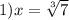 1) x=\sqrt[3]{7}