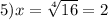 5)x=\sqrt[4]{16} =2