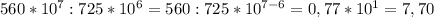 560*10^{7}:725*10^{6}=560:725*10^{7-6}=0,77*10^{1}=7,70