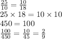 \frac{25}{10} = \frac{10}{18} \\ 25 \times 18 = 10 \times 10 \\ 450 = 100 \\ \frac{100}{450} = \frac{10}{45} = \frac{2}{9}