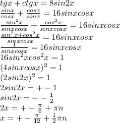 tgx+ctgx=8sin2x\\ \frac{sinx}{cosx}+\frac{cosx}{sinx}=16sinxcosx \\ \frac{sin^2x}{sinxcosx}+\frac{cos^2x}{sinxcosx}=16sinxcosx \\ \frac{sin^2x+cos^2x}{sinxcosx}=16sinxcosx \\\frac{1}{sinxcosx}=16sinxcosx \\ 16sin^2xcos^2x=1\\ (4sinxcosx)^2=1\\ (2sin2x)^2=1\\2sin2x=+-1\\sin2x=+-\frac{1}{2} \\2x=+-\frac{\pi }{6}+\pi n \\x=+-\frac{\pi }{12}+\frac{1}{2} \pi n