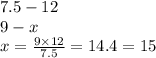 7.5 - 12 \\ 9 - x \\ x = \frac{9 \times 12}{7.5} = 14.4 = 15