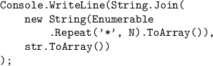 \texttt{Console.WriteLine(String.Join(}\\\texttt{{ }{ }{ }{ }new String(Enumerable}\\\texttt{{ }{ }{ }{ }{ }{ }{ }{ }.Re}\texttt{peat('*', N).ToArray()),}\\\texttt{{ }{ }{ }{ }str.ToArray())}\\\texttt{);}