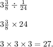 3 \frac{3}{8} \div \frac{1}{24} \\ \\ 3 \frac{3}{8} \times 24 \\ \\ 3 \times 3 \times 3 = 27.