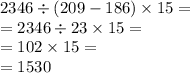 2346 \div (209 - 186) \times 15 = \\ = 2346 \div 23 \times 15 = \\ = 102 \times 15 = \\ = 1530