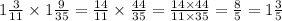 1 \frac{3}{11} \times 1 \frac{9}{35} = \frac{14}{11} \times \frac{44}{35} = \frac{14 \times 44}{11 \times 35} = \frac{8}{5} = 1 \frac{3}{5}