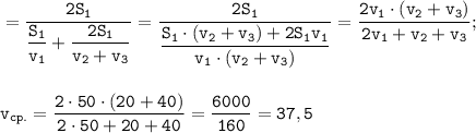 \displaystyle \tt =\frac{2S_{1}}{\dfrac{S_{1}}{v_{1}}+\dfrac{2S_{1}}{v_{2}+v_{3}}}=\frac{2S_{1}}{\dfrac{S_{1}\cdot(v_{2}+v_{3})+2S_{1}v_{1}}{v_{1}\cdot(v_{2}+v_{3})}}=\frac{2v_{1}\cdot(v_{2}+v_{3})}{2v_{1}+v_{2}+v_{3}};\\\\\\v_{cp.}=\frac{2\cdot50\cdot(20+40)}{2\cdot50+20+40}=\frac{6000}{160}=37,5