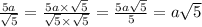 \frac{5a}{ \sqrt{5} } = \frac{5a \times \sqrt{5} }{ \sqrt{5} \times \sqrt{5} } = \frac{5a \sqrt{5} }{5} = a \sqrt{5}