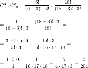 C^3_6:C^3_{18}=\dfrac{6!}{(6-3)!\cdot3!}:\dfrac{18!}{(18-3)!\cdot 3!}=\\\\\\=\dfrac{6!}{(6-3)!\cdot3!}\cdot\dfrac{(18-3)!\cdot 3!}{18!}=\\\\\\=\dfrac{3!\cdot 4\cdot 5\cdot 6}{3!\cdot3!}\cdot\dfrac{15!\cdot 3!}{15!\cdot16\cdot 17\cdot 18}=\\\\\\=\dfrac{4\cdot 5\cdot 6}{1}\cdot\dfrac1{16\cdot 17\cdot 18}=\dfrac5{4\cdot 17\cdot 3}=\dfrac5{204}