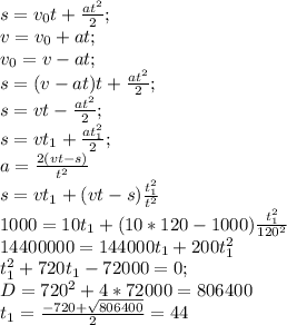 s=v_0 t+\frac{at^2}{2};\\ v=v_0 +at;\\v_0 = v-at;\\s=(v-at)t+\frac{at^2}{2};\\s=vt-\frac{at^2}{2};\\s=vt_1+\frac{at_1 ^2}{2};\\a=\frac{2(vt-s)}{t^2}\\s=vt_1+(vt-s)\frac{t_1 ^2}{t^2}\\1000=10t_1+(10*120-1000)\frac{t_1 ^2}{120^2}\\14400000=144000t_1+200t_1 ^2\\t_1 ^2+720t_1-72000=0;\\D=720^2+4*72000=806400\\t_1=\frac{-720+\sqrt{806400} }{2}=44 \\